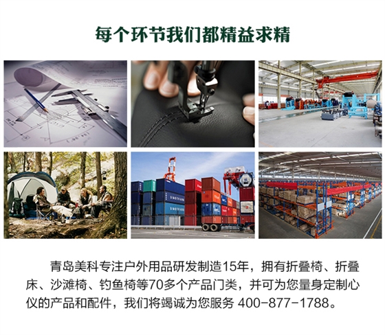 青島美科專(zhuān)注戶(hù)外用品研發(fā)制造15年，擁有折疊椅、折疊床、沙灘椅、釣魚(yú)椅等70多個(gè)產(chǎn)品門(mén)類(lèi)，并可為您量身定制心儀的產(chǎn)品和配件，我們將竭誠(chéng)為您服務(wù) 400-877-1788。