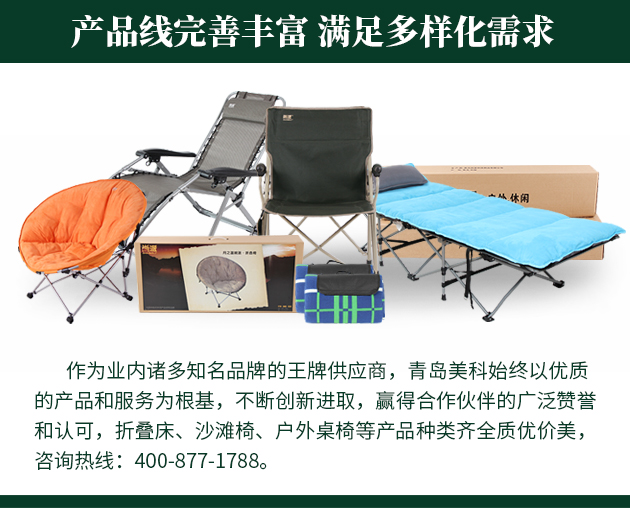作為業內諸多知名品牌的王牌供應商，青島美科始終以優質的產品和服務為根基，不斷創新進取，贏得合作伙伴的廣泛贊譽和認可，折疊床、沙灘椅、戶外桌椅等產品種類齊全質優價美，咨詢熱線400-877-1788。